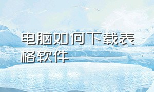 电脑如何下载表格软件（电脑怎么下载免费表格）