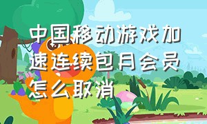 中国移动游戏加速连续包月会员怎么取消