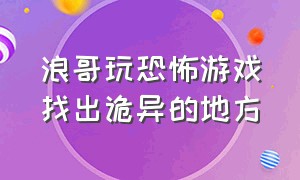 浪哥玩恐怖游戏找出诡异的地方