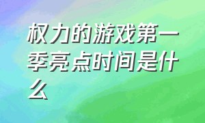 权力的游戏第一季亮点时间是什么（权力的游戏第一季亮点时间是什么时候出的）