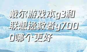 戴尔游戏本g3和联想拯救者y7000哪个更好