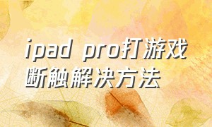 ipad pro打游戏断触解决方法