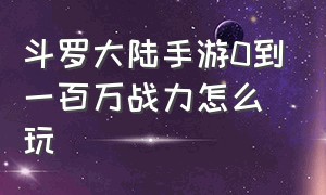 斗罗大陆手游0到一百万战力怎么玩