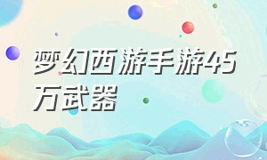 梦幻西游手游45万武器（梦幻西游手游90武器外观大全）