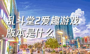 乱斗堂2爱趣游戏版本是什么