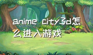 anime city3d怎么进入游戏