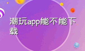 潮玩app能不能下载