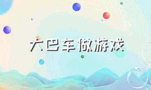 大巴车做游戏（大客车汽车模拟游戏）