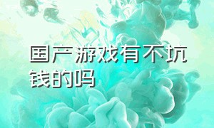 国产游戏有不坑钱的吗（国产游戏有不坑钱的吗）