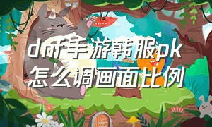 dnf手游韩服pk怎么调画面比例