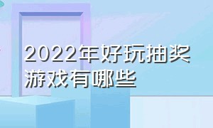 2022年好玩抽奖游戏有哪些（2022年好玩抽奖游戏有哪些活动）