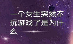 一个女生突然不玩游戏了是为什么