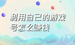 利用自己的游戏号怎么赚钱