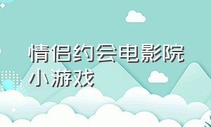 情侣约会电影院小游戏（电影院适合情侣玩的小游戏）