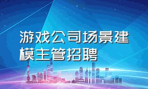 游戏公司场景建模主管招聘