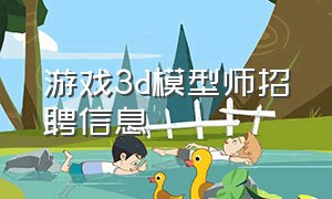 游戏3d模型师招聘信息（广州游戏公司3d建模师招聘岗位）