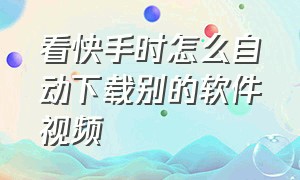 看快手时怎么自动下载别的软件视频