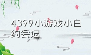 4399小游戏小白约会记（4399小游戏小女孩去各种地方）