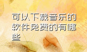 可以下载音乐的软件免费的有哪些