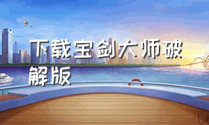 下载宝剑大师破解版（宝剑大师免费玩不用下载）