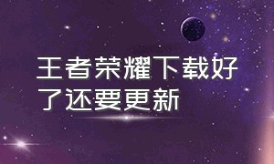 王者荣耀下载好了还要更新