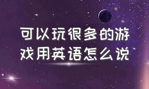 可以玩很多的游戏用英语怎么说（玩各种游戏的英语怎么说）