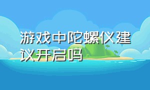 游戏中陀螺仪建议开启吗