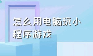 怎么用电脑玩小程序游戏（电脑怎么打开小程序游戏）