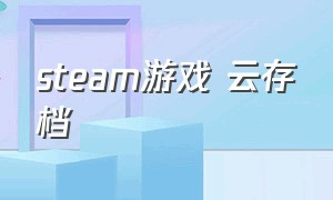 steam游戏 云存档（steam游戏云存档下载了怎么用）