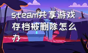 steam共享游戏存档被删除怎么办（steam共享的游戏存档）