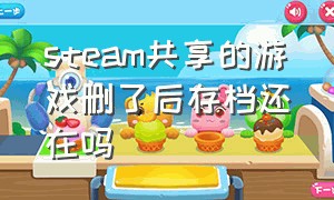 steam共享的游戏删了后存档还在吗（steam共享的游戏删了后存档还在吗怎么办）