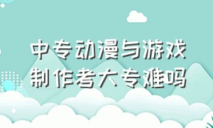 中专动漫与游戏制作考大专难吗