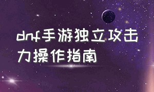 dnf手游独立攻击力操作指南（dnf手游攻击力增加最好方案）