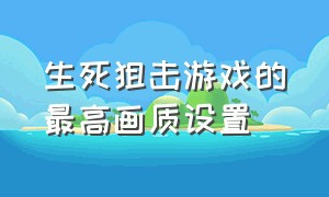 生死狙击游戏的最高画质设置（生死狙击2游戏手机版）