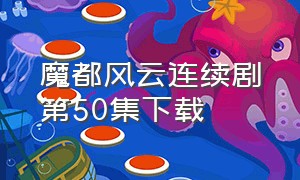 魔都风云连续剧第50集下载（魔都风云1-45集完整版）