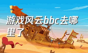 游戏风云bbc去哪里了（游戏风云bbc现状）