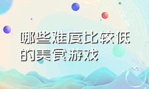 哪些难度比较低的美食游戏（有什么好玩的制作美食的游戏）