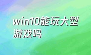 win10能玩大型游戏吗