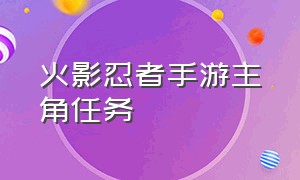 火影忍者手游主角任务（火影忍者手游破解版全忍者下载）