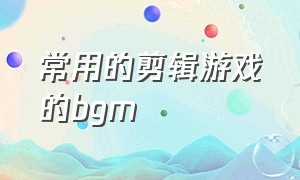 常用的剪辑游戏的bgm（适合游戏剪辑的bgm1.03分钟）