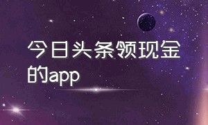 今日头条领现金的app（今日头条领现金可靠吗）