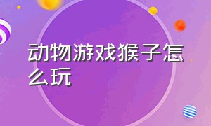 动物游戏猴子怎么玩（一只猴子游戏怎么玩）