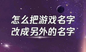 怎么把游戏名字改成另外的名字