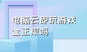 电脑云即玩游戏盒正规吗