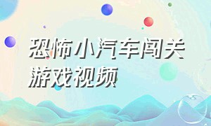 恐怖小汽车闯关游戏视频