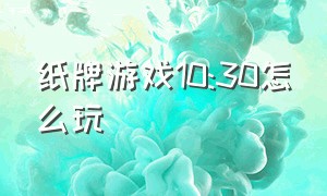 纸牌游戏10:30怎么玩（纸牌游戏规则十点半）