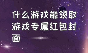 什么游戏能领取游戏专属红包封面