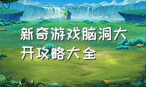 新奇游戏脑洞大开攻略大全（脑洞闯关解谜游戏攻略大全）