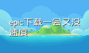 epic下载一会又没速度（epic下载一会就停了）