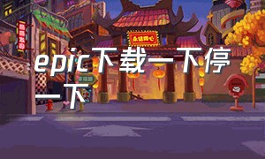 epic下载一下停一下（epic下载断断续续）